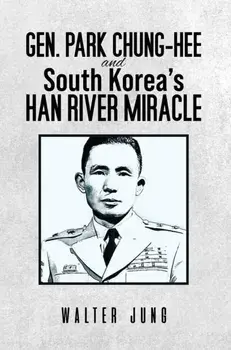 Gen. Park Chung-Hee and South Korea's Han River Miracle, Paperback/Walter Jung