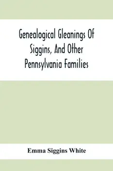 Genealogical Gleanings Of Siggins, And Other Pennsylvania Families; A Volume Of History, Biography And Colonial, Revolutionary, Civil And Other War Re/Emma Siggins White
