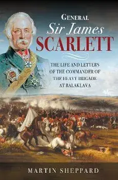 General Sir James Scarlett. The Life and Letters of the Commander of the Heavy Brigade at Balaklava, Hardback/Sheppard, Martin