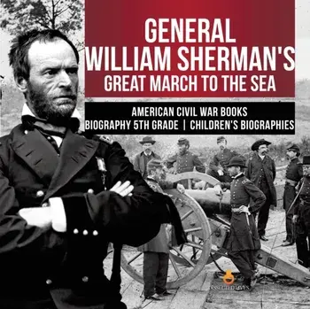General William Sherman's Great March to the Sea - American Civil War Books - Biography 5th Grade - Children's Biographies, Paperback/Dissected Lives