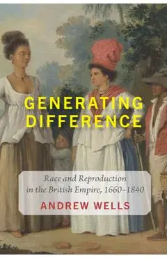 Generating Difference: Race and Reproduction in the British Empire, 1660-1840 - Andrew Wells