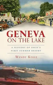 Geneva on the Lake: A History of Ohio's First Summer Resort, Hardcover/Wendy Koile