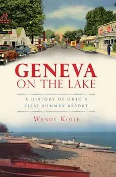 Geneva on the Lake: A History of Ohio's First Summer Resort/Wendy Koile