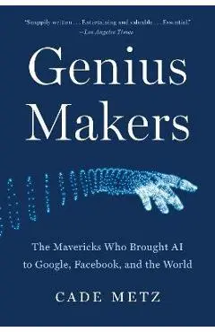 Genius Makers: The Mavericks Who Brought AI to Google, Facebook, and the World - Cade Metz