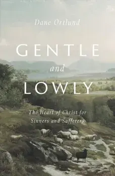 Gentle and Lowly: The Heart of Christ for Sinners and Sufferers, Hardcover/Dane C. Ortlund