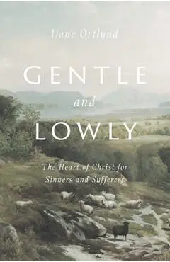 Gentle and Lowly: The Heart of Christ for Sinners and Sufferers - Dane C. Ortlund