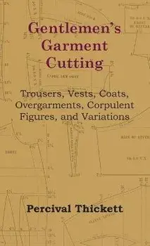 Gentlemen's Garment Cutting - Trousers, Vests, Coats, Overgarments, Corpulent Figures, and Variations, Hardcover/Percival Thickett