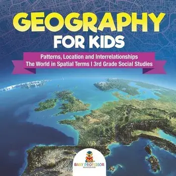 Geography for Kids - Patterns, Location and Interrelationships - The World in Spatial Terms - 3rd Grade Social Studies, Paperback/Baby Professor