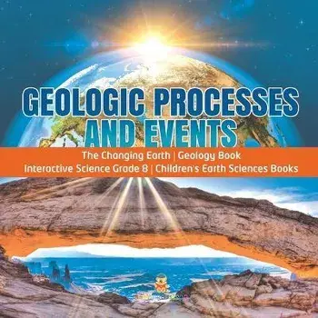 Geologic Processes and Events - The Changing Earth - Geology Book - Interactive Science Grade 8 - Children's Earth Sciences Books, Paperback/Baby Professor