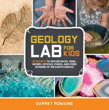 Geology Lab for Kids: 52 Projects to Explore Rocks, Gems, Geodes, Crystals, Fossils, and Other Wonders of the Earth's Surface, Paperback/Garret Romaine