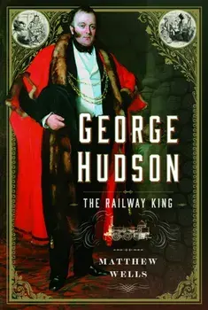 George Hudson: The Railway King. A New Biography, Hardback/Matthew Wells