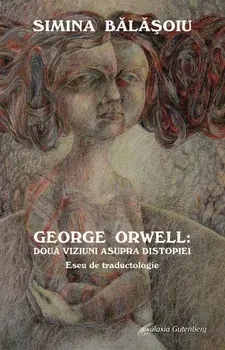George Orwell. Doua viziuni asupra distopiei. Eseu de traductologie/Simina Balasoiu