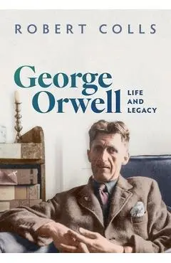 George Orwell: Life and Legacy - Robert Colls