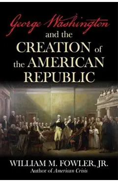 George Washington and the Creation of the American Republic - William M. Fowler