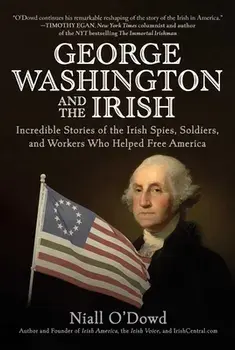 George Washington and the Irish. Incredible Stories of the Irish Spies, Soldiers, and Workers Who Helped Free America, Hardback/Niall O'Dowd