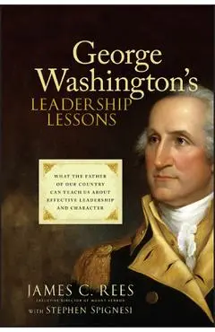 George Washington's Leadership Lessons: What the Father of Our Country Can Teach Us about Effective Leadership and Character - James Rees
