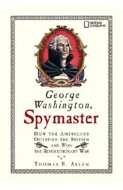 George Washington, Spymaster: How the Americans Outspied the British and Won the Revolutionary War - Thomas B. Allen