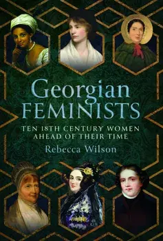 Georgian Feminists. Ten 18th Century Women Ahead of their Time, Hardback/Rebecca Sophia Katherine Wilson