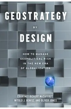 Geostrategy by Design: How to Identify, Assess, and Manage Geopolitical Risk to Inform Corporate Strategy in the Next Era of Globalization - Courtney Rickert Mccaffrey