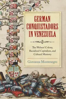 German Conquistadors in Venezuela. The Welsers' Colony, Racialized Capitalism, and Cultural Memory, Paperback/Giovanna Montenegro
