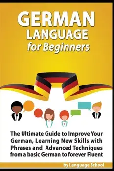 German Language for Beginners: The Ultimate Guide to Improve Your German, Learning New Skills with Phrases and Advanced Techniques from a Basic Germa, Paperback/Language School