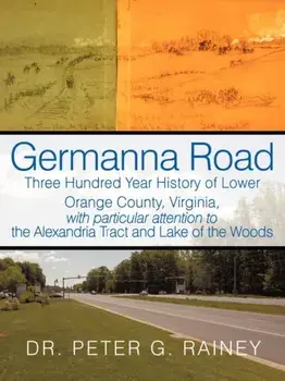 Germanna Road: Three Hundred Year History of Lower Orange County, Virginia, with Particular Attention to the Alexandria Tract and Lak/Peter G. Rainey