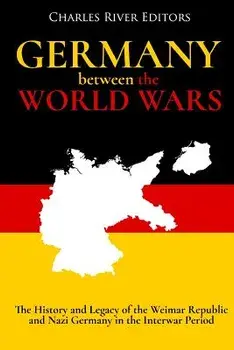 Germany Between the World Wars: The History and Legacy of the Weimar Republic and Nazi Germany in the Interwar Period, Paperback/Charles River Editors