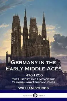 Germany in the Early Middle Ages: 476 - 1250 - The History and Lives of the Frankish and Teutonic Kings, Paperback/William Stubbs