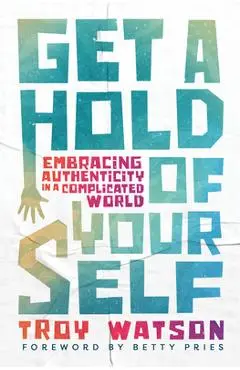 Get a Hold of Yourself: Embracing Authenticity in a Complicated World - Troy D. Watson