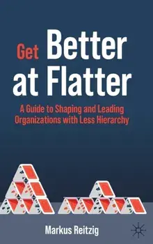 Get Better at Flatter. A Guide to Shaping and Leading Organizations with Less Hierarchy, 1st ed. 2022, Hardback/Markus Reitzig