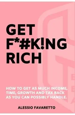 Get F*#k!ng Rich: How To Get As Much Income, Time, Growth And Tax Back As You Can Possibly Handle. - Alessio Favaretto
