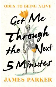 Get Me Through the Next Five Minutes: Odes to Being Alive - James Parker
