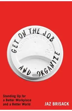 Get on the Job and Organize: Standing Up for a Better Workplace and a Better World - Jaz Brisack
