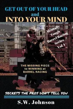 Get Out of Your Head and Into Your Mind: The Missing Piece to Winning at Barrel Racing Secrets the Pros Don't Tell You, Paperback/S. W. Johnson