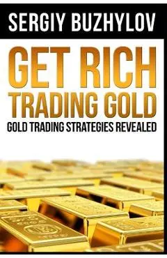 Get Rich Trading Gold: Gold trading strategies revealed - Sergiy Buzhylov