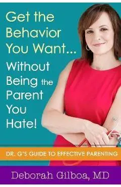 Get the Behavior You Want... Without Being the Parent You Hate!: Dr. G's Guide to Effective Parenting - Deborah Gilboa