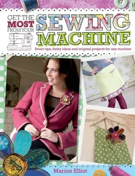 Get the Most from Your Sewing Machine: Smart Tips, Funky Ideas and Original Projects for Any Machine, Paperback/Marion Elliot
