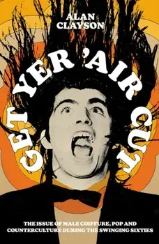 Get Yer 'Air Cut. The issue of male coiffure, pop and counterculture before, during and after the Swinging Sixties, Paperback/Alan Clayson