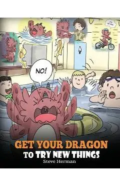 Get Your Dragon To Try New Things: Help Your Dragon To Overcome Fears. A Cute Children Story To Teach Kids To Embrace Change, Learn New Skills, Try Ne - Steve Herman