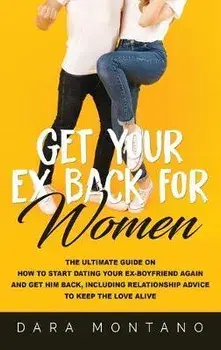 Get Your Ex Back for Women: The Ultimate Guide on How to Start Dating Your Ex-Boyfriend Again and Get Him Back, Including Relationship Advice to K, Hardcover/Dara Montano