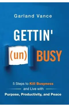 Gettin' (un)Busy: 5 Steps to Kill Busyness and Live with Purpose, Productivity, and Peace - Garland Vance