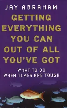 Getting Everything You Can Out Of All You've Got. What to Do When Times are Tough, Paperback/Jay Abraham