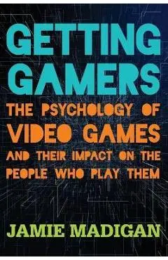 Getting Gamers: The Psychology of Video Games and Their Impact on the People who Play Them - Jamie Madigan