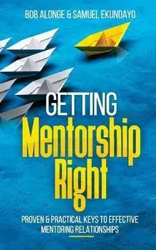Getting Mentorship Right: Proven and practical keys to effective mentoring relationships, Paperback/Bob Alonge