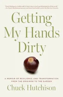Getting My Hands Dirty: A Memoir of Resilience and Transformation from the Gridiron to the Garden - Chuck Hutchison