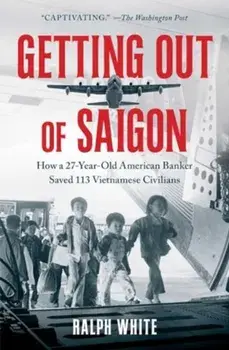 Getting Out of Saigon. How a 27-Year-Old Banker Saved 113 Vietnamese Civilians, Paperback/Ralph White