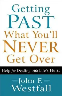 Getting Past What You'll Never Get Over: Help for Dealing with Life's Hurts - John F. Westfall