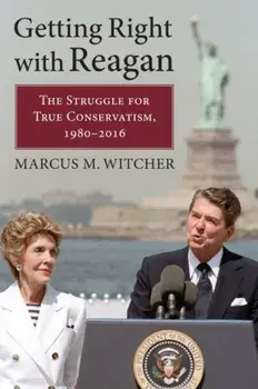 Getting Right with Reagan. The Struggle for True Conservatism, 1980-2016, Hardback/Marcus M. Witcher