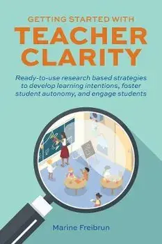 Getting Started with Teacher Clarity: Ready-To-Use Research-Based Strategies to Develop Learning Intentions, Foster Student Autonomy, and Engage Stude/Marine Freibrun