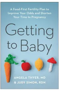 Getting to Baby: A Food-First Fertility Plan to Improve Your Odds and Shorten Your Time to Pregnancy - Angela Thyer